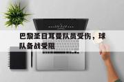 关于巴黎圣日耳曼队员受伤，球队备战受阻的信息