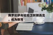 佛罗伦萨年轻后卫脱颖而出，成为新宠的简单介绍