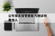 包含公牛球员接受新能力测试效果惊人的词条