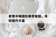 包含老鹰中锋因伤赛季报销，寻找替代方案的词条