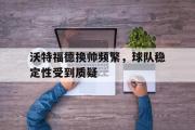 沃特福德换帅频繁，球队稳定性受到质疑