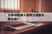 火箭战胜湖人获得三连胜大胜在即？的简单介绍