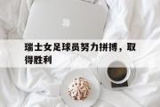 瑞士女足球员努力拼搏，取得胜利