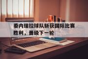 委内瑞拉球队斩获国际比赛胜利，晋级下一轮的简单介绍