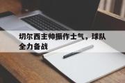 切尔西主帅振作士气，球队全力备战的简单介绍