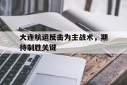 包含大连航运反击为主战术，期待制胜关键的词条